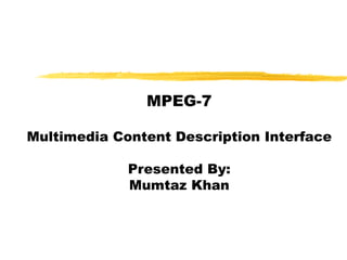 MPEG-7

Multimedia Content Description Interface

             Presented By:
             Mumtaz Khan
 