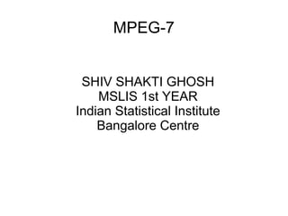 MPEG-7
SHIV SHAKTI GHOSH
MSLIS 1st YEAR
Indian Statistical Institute
Bangalore Centre

 