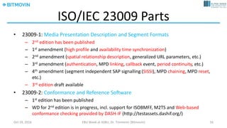 Profile	identifier
“static”	|	“dynamic”
Multiple	content	
locations
Time	sequence	of	Media	
Presentation
Client	(QoE)	metrics
Set	of	switchable	
Representations
Encoded	version	of	a	
media	component
MPD	Schema	Overview
July	14,	2017 Dr.	Timmerer	[AAU/Bitmovin] 16
 