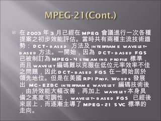  2003  3 ѽ MPEG hMһθN᰸֮ЧurЃɷNgڅݣ DCT-based   interframe wavelet-based һ_ʼ  DCT-based FGS ѱӆ MPEG-4 streaming profile ˜ʣ wavelet ayԿ˷ڵλԪЧʲ֮} DCT-based FGS һ_ʼIȵλ RPI Prof. Woods lչ  MC-EZBC interframe wavelet  agᣬЧܴƣټ  wavelet ߂֮߶ȿ{ԣ wavelet-based FGS  ѽϣu MPEG-21 SVC ˜ʵ 