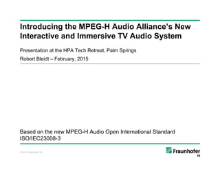 © 2015 Fraunhofer IIS
Introducing the MPEG-H Audio Alliance’s New
Interactive and Immersive TV Audio System
Presentation at the HPA Tech Retreat, Palm Springs
Robert Bleidt – February, 2015
Based on the new MPEG-H Audio Open International Standard
ISO/IEC23008-3
 