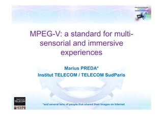 MPEG-V: a standard for multi-
  sensorial and immersive
       experiences
              Marius PREDA*
  Institut TELECOM / TELECOM SudParis




   *and several tens of people that shared their images on Internet
 