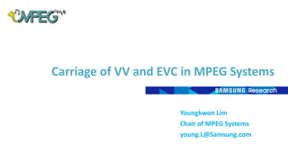 Carriage of VV and EVC in MPEG Systems
Youngkwon Lim
Chair of MPEG Systems
young.L@Samsung.com
 