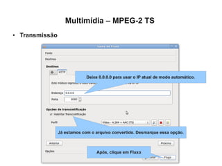 Multimídia – MPEG-2 TS
●   Transmissão




                               Deixe 0.0.0.0 para usar o IP atual de modo automático.




                  Já estamos com o arquivo convertido. Desmarque essa opção.



                                    Após, clique em Fluxo
 