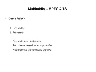 Multimídia – MPEG-2 TS

●   Como fazer?


    1. Converter
    2. Transmitir


      Converte uma única vez.
      Permite uma melhor compressão.
      Não permite transmissão ao vivo.
 