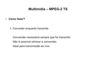 Multimídia – MPEG-2 TS

●   Como fazer?


    1. Converter enquanto transmite


      Conversão necessária sempre que for transmitir.
      Não é possível otimizar a conversão.
      Ideal para transmissão ao vivo.
 