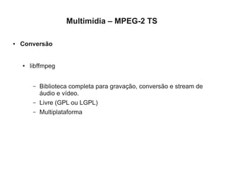 Multimídia – MPEG-2 TS

●   Conversão


    ●   libffmpeg


         –   Biblioteca completa para gravação, conversão e stream de
             áudio e vídeo.
         –   Livre (GPL ou LGPL)
         –   Multiplataforma
 