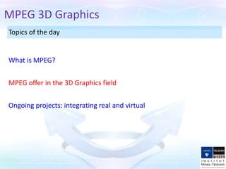 Topics of the day
MPEG offer in the 3D Graphics field
What is MPEG?
MPEG 3D Graphics
Ongoing projects: integrating real and virtual
 