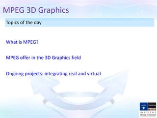 Topics of the day
Ongoing projects: integrating real and virtual
MPEG offer in the 3D Graphics field
What is MPEG?
MPEG 3D Graphics
 