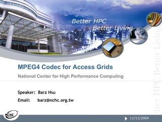 11/11/2004 MPEG4 Codec for Access Grids National Center for High Performance Computing Speaker:  Barz Hsu Email:   [email_address] 