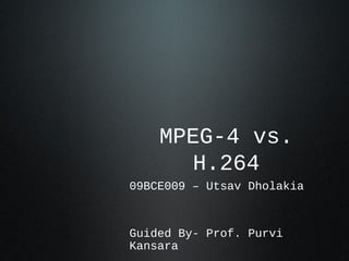 MPEG-4 vs. 
H.264 
09BCE009 – Utsav Dholakia 
Guided By- Prof. Purvi 
Kansara 
 