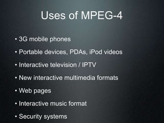 Uses of MPEG-4
• 3G mobile phones
• Portable devices, PDAs, iPod videos
• Interactive television / IPTV
• New interactive multimedia formats
• Web pages
• Interactive music format
• Security systems
 