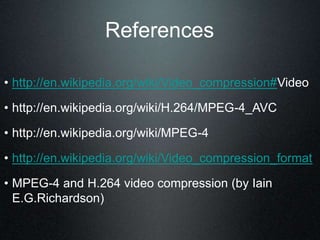 References
• http://en.wikipedia.org/wiki/Video_compression#Video
• http://en.wikipedia.org/wiki/H.264/MPEG-4_AVC
• http://en.wikipedia.org/wiki/MPEG-4
• http://en.wikipedia.org/wiki/Video_compression_format
• MPEG-4 and H.264 video compression (by Iain
E.G.Richardson)
 