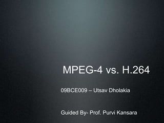 MPEG-4 vs. H.264
09BCE009 – Utsav Dholakia
Guided By- Prof. Purvi Kansara
 