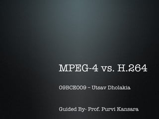 MPEG-4 vs. H.264
09BCE009 – Utsav Dholakia



Guided By- Prof. Purvi Kansara
 