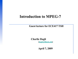 Introduction to MPEG-7

     Guest lecture for ECE417 TSH



      Charlie Dagli
            [dagli@illinois.edu]


            April 7, 2009
 