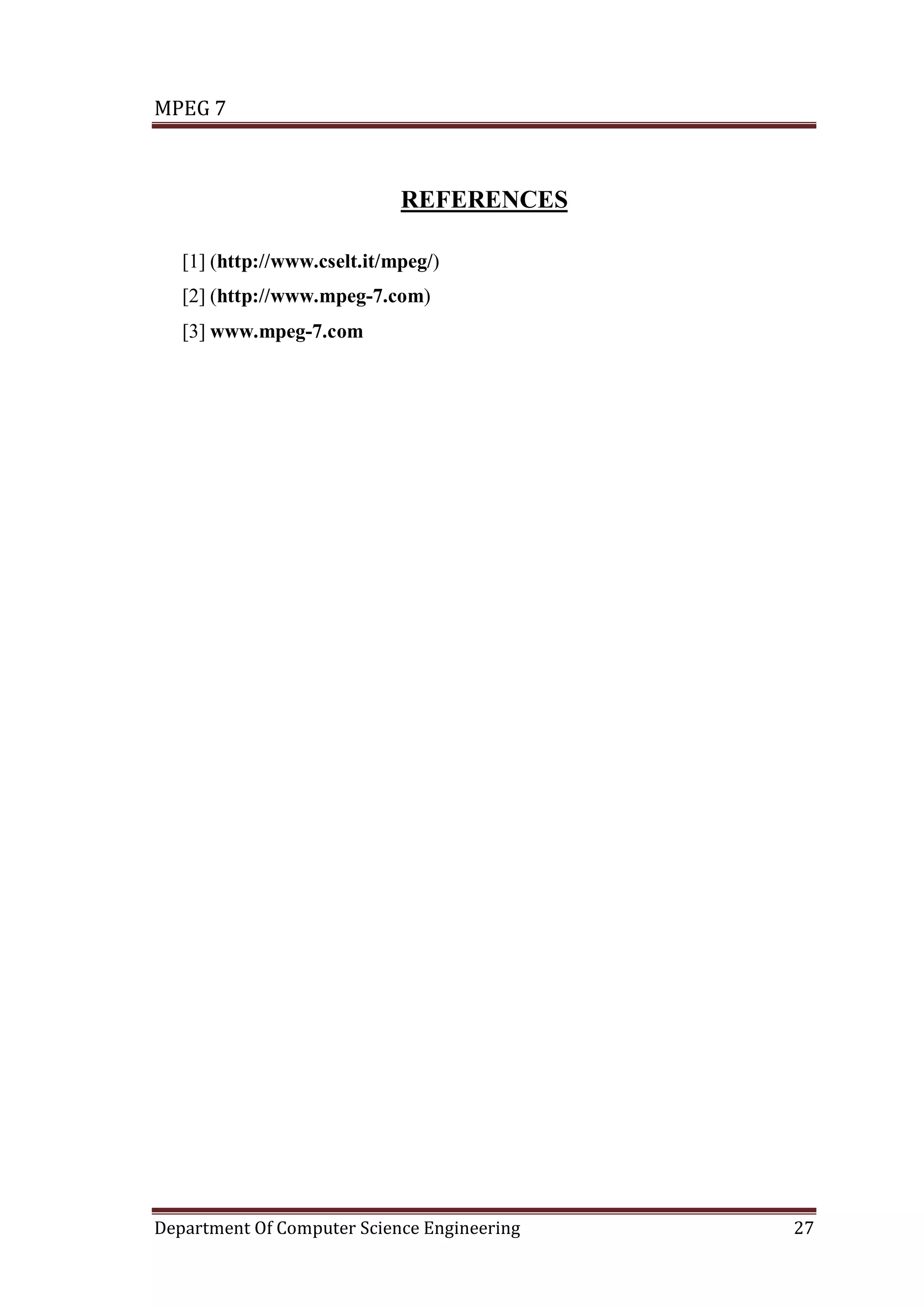 MPEG 7



                             REFERENCES

   [1] (http://www.cselt.it/mpeg/)
   [2] (http://www.mpeg-7.com)
   [3] www.mpeg-7.com




Department Of Computer Science Engineering   27
 