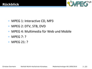Rückblick MPEG 1: Interactive CD, MP3 MPEG 2: DTV, STB, DVD MPEG 4: Multimedia für Web und Mobile MPEG 7: ? MPEG 21: ? 