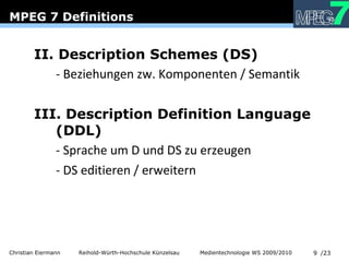 MPEG 7 Definitions II. Description Schemes (DS) - Beziehungen zw. Komponenten / Semantik III. Description Definition Language (DDL) - Sprache um D und DS zu erzeugen - DS editieren / erweitern 