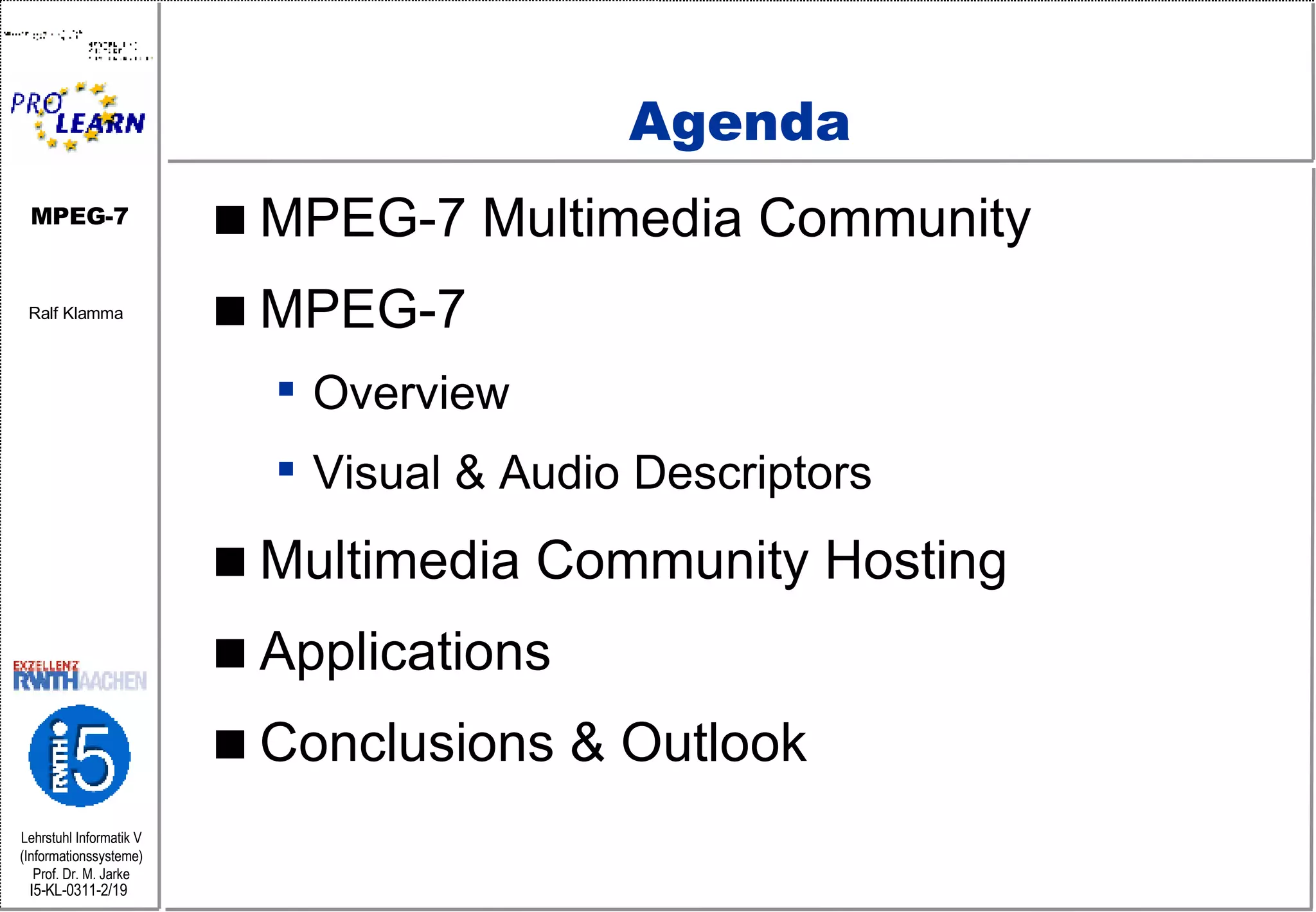 Agenda MPEG-7 Multimedia Community MPEG-7 Overview Visual & Audio Descriptors Multimedia Community Hosting  Applications Conclusions & Outlook 