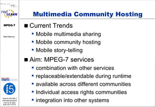 Multimedia Community Hosting Current Trends Mobile multimedia sharing Mobile community hosting Mobile story-telling Aim: MPEG-7 services combination with other services replaceable/extendable during runtime  available across different communities Individual access rights communities integration into other systems 