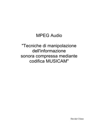 MPEG Audio

"Tecniche di manipolazione
     dell'informazione
sonora compressa mediante
    codifica MUSICAM"




                      Davide Cilano
 