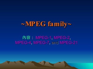 ~MPEG family~ 內容 ： MPEG-1 ,  MPEG-2 ,  MPEG-4 ,  MPEG-7 ,   and  MPEG-21  