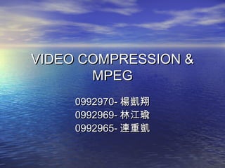 VIDEO COMPRESSION &VIDEO COMPRESSION &
MPEGMPEG
0992970-0992970- 楊凱翔楊凱翔
0992969-0992969- 林江瑜林江瑜
0992965-0992965- 連重凱連重凱
 
