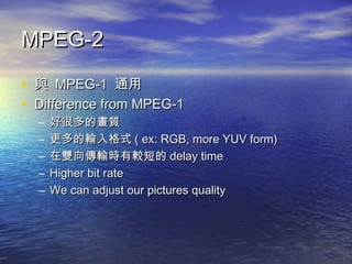 MPEG-2MPEG-2
? cc MPEG-1MPEG-1 ͨͨ
? Difference from MPEG-1Difference from MPEG-1
C úܶĮ|úܶĮ|
C ݔʽݔʽ ( ex: RGB, more YUV form)( ex: RGB, more YUV form)
C pݔr^̵pݔr^̵ delay timedelay time
C Higher bit rateHigher bit rate
C We can adjust our pictures qualityWe can adjust our pictures quality
 