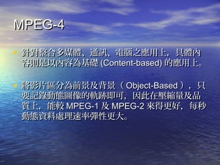 MPEG-4MPEG-4
? ᘌ϶ýwͨӍX֮ϣwᘌ϶ýwͨӍX֮ϣw
݄tԃݞA݄tԃݞA (Content-based)(Content-based) đϡđϡ
? ӰƬ^֞ǰӰƬ^֞ǰ Object-BasedObject-Based ֻֻ
Ҫӛ䛄ӑBD܉EɣډsƷҪӛ䛄ӑBD܉EɣډsƷ
|ϣ^|ϣ^ MPEG-1MPEG-1  MPEG-2MPEG-2 øãÿøãÿ
ӑBY̎ʏԸ󡣄ӑBY̎ʏԸ
 