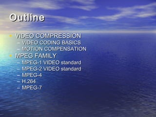 OutlineOutline
? VIDEO COMPRESSIONVIDEO COMPRESSION
C VIDEO CODING BASICSVIDEO CODING BASICS
C MOTION COMPENSATIONMOTION COMPENSATION
? MPEG FAMILYMPEG FAMILY
C MPEG-1 VIDEO standardMPEG-1 VIDEO standard
C MPEG-2 VIDEO standardMPEG-2 VIDEO standard
C MPEG-4MPEG-4
C H.264H.264
C MPEG-7MPEG-7
 