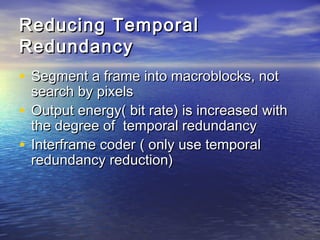 Reducing TemporalReducing Temporal
RedundancyRedundancy
? Segment a frame into macroblocks, notSegment a frame into macroblocks, not
search by pixelssearch by pixels
? Output energy( bit rate) is increased withOutput energy( bit rate) is increased with
the degree of temporal redundancythe degree of temporal redundancy
? Interframe coderInterframe coder ( only use temporal( only use temporal
redundancy reduction)redundancy reduction)
 