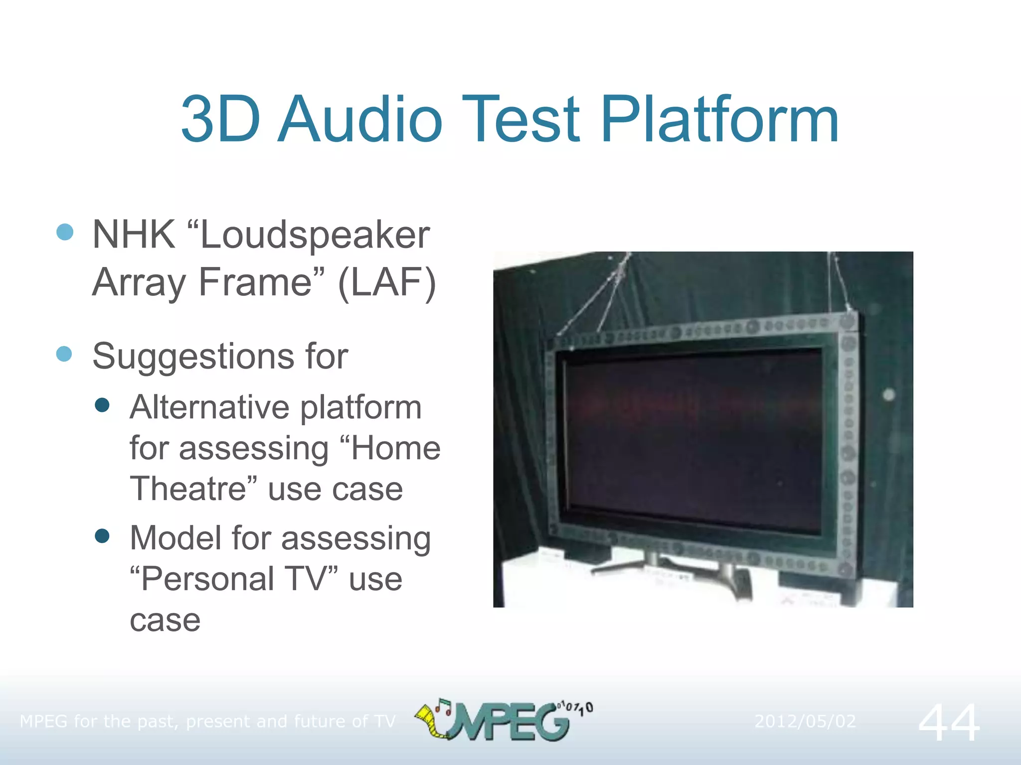 3D Audio Test Platform
 NHK “Loudspeaker
Array Frame” (LAF)
 Suggestions for
 Alternative platform
for assessing “Home
Theatre” use case
 Model for assessing
“Personal TV” use
case
44
MPEG for the past, present and future of TV 2012/05/02
 