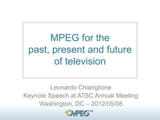 MPEG for the
past, present and future
of television
Leonardo Chiariglione
Keynote Speech at ATSC Annual Meeting
Washington, DC – 2012/05/08
 