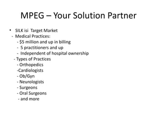 MPEG – Your Solution Partner <ul><li>SILK isi  Target Market </li></ul><ul><li>-  Medical Practices: </li></ul><ul><li>- $...