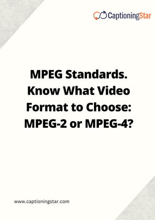 MPEG Standards.
Know What Video
Format to Choose:
MPEG-2 or MPEG-4?
www.captioningstar.com
 