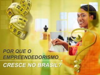 POR QUE O
EMPREENDEDORISMO
CRESCE NO BRASIL?
 