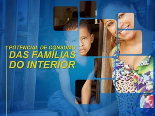 POTENCIAL DE CONSUMO
DAS FAMÍLIAS
DO INTERIOR
 