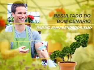 RESULTADO DO
BOM CENÁRIO
PARA O EMPREENDEDORISMO
 