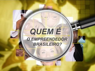 QUEM É
O EMPREENDEDOR
BRASILEIRO?
 