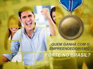 QUEM GANHA COM O
EMPREENDEDORISMO
FORTE NO BRASIL?
 