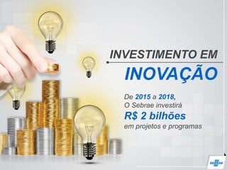 De 2015 a 2018,
O Sebrae investirá
R$ 2 bilhões
em projetos e programas
INVESTIMENTO EM
INOVAÇÃO
 