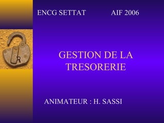 GESTION DE LA
TRESORERIE
ENCG SETTAT AIF 2006
ANIMATEUR : H. SASSI
 
