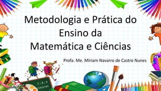 Metodologia e Prática do
Ensino da
Matemática e Ciências
Profa. Me. Míriam Navarro de Castro Nunes
 