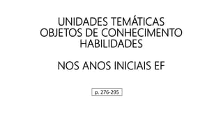 UNIDADES TEMÁTICAS
OBJETOS DE CONHECIMENTO
HABILIDADES
NOS ANOS INICIAIS EF
p. 276-295