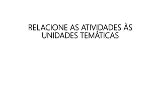 RELACIONE AS ATIVIDADES ÀS
UNIDADES TEMÁTICAS