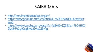 SAIBA MAIS
http://movimentopelabase.org.br/
https://www.youtube.com/channel/UCnS9OHvkxaSKi32wxqwb
wwg
https://www.youtube.com/watch?v=1tj9x46y2ZE&list=PL6HHOS
9iyclHPz2g92sgEMz2DAs22BvPg