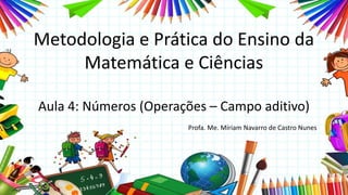 Metodologia e Prática do Ensino da
Matemática e Ciências
Aula 4: Números (Operações – Campo aditivo)
Profa. Me. Míriam Navarro de Castro Nunes
 