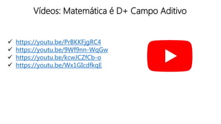 Vídeos: Matemática é D+ Campo Aditivo
 https://youtu.be/PrBKKFjgRC4
 https://youtu.be/9Wf9nn-WqGw
 https://youtu.be/kcwJCZfCb-o
 https://youtu.be/Wx1GIcdfkqE
 