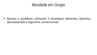 Atividade em Grupo
 Resolva o problema utilizando 3 estratégias diferentes (desenho,
decomposição e algoritmo convencional).
 